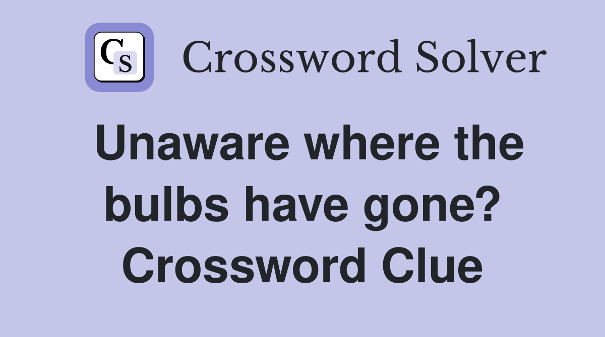 Unaware where the bulbs have gone? Crossword Clue