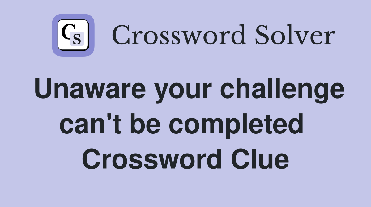 Unaware your challenge can't be completed  Crossword Clue