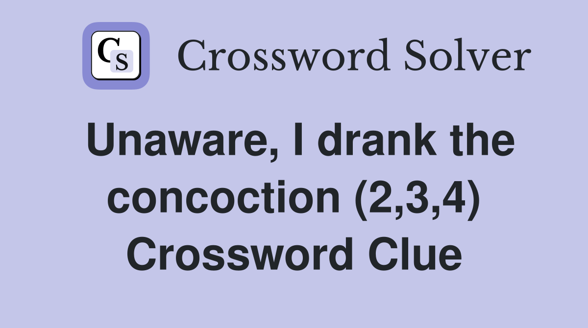 Unaware, I drank the concoction (2,3,4) Crossword Clue