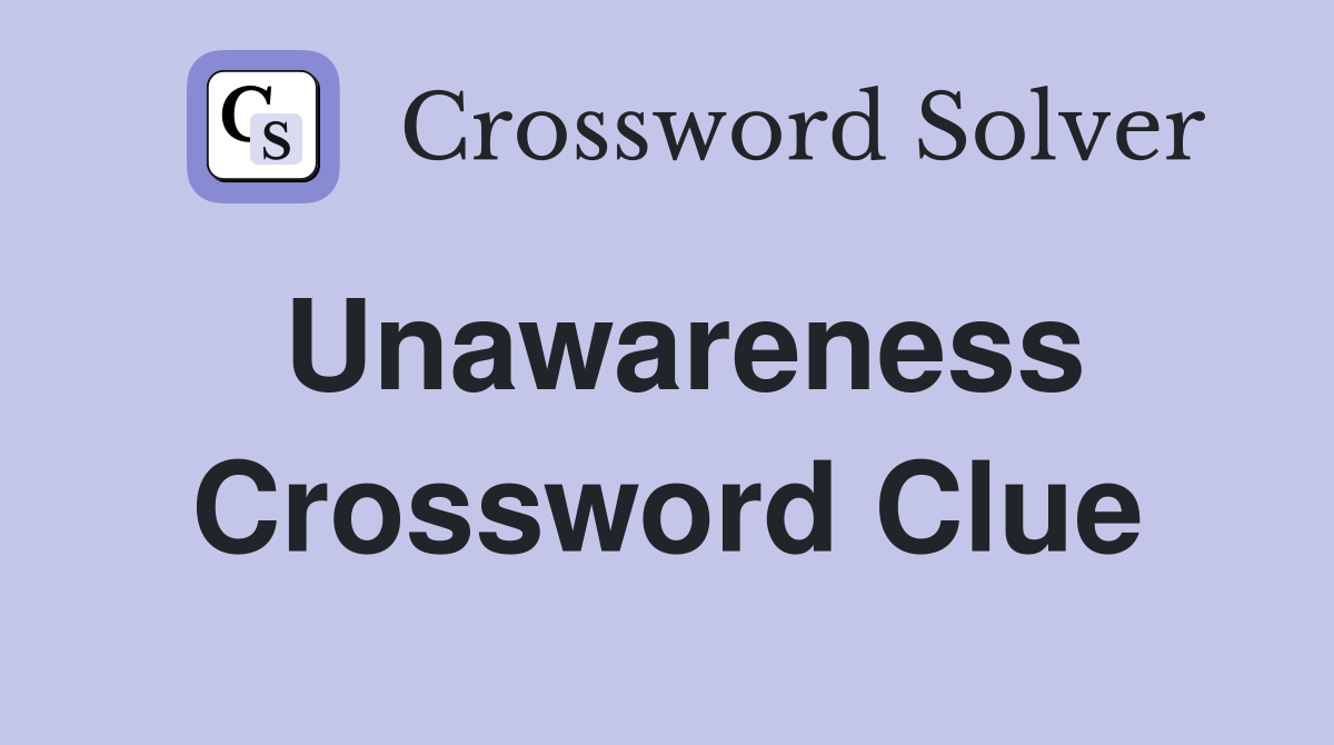 Unawareness Crossword Clue