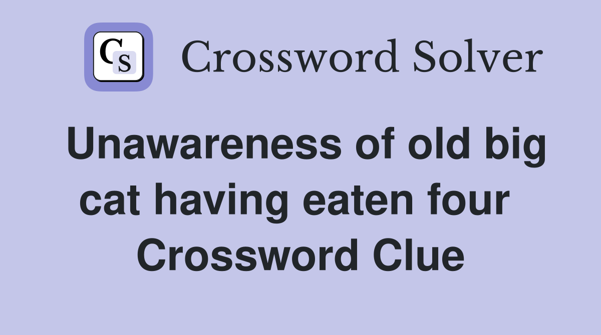 Unawareness of old big cat having eaten four  Crossword Clue