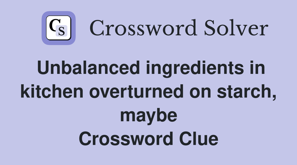 Unbalanced ingredients in kitchen overturned on starch, maybe Crossword Clue