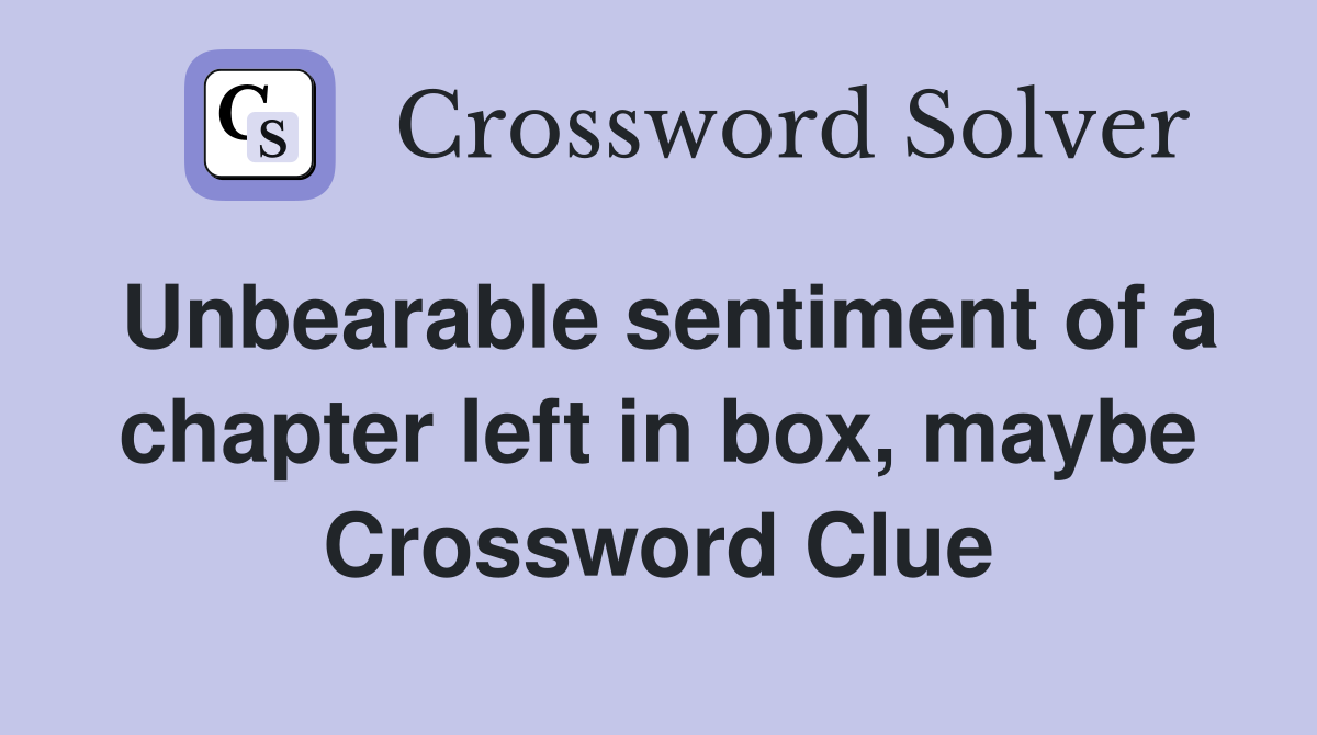Unbearable sentiment of a chapter left in box, maybe Crossword Clue
