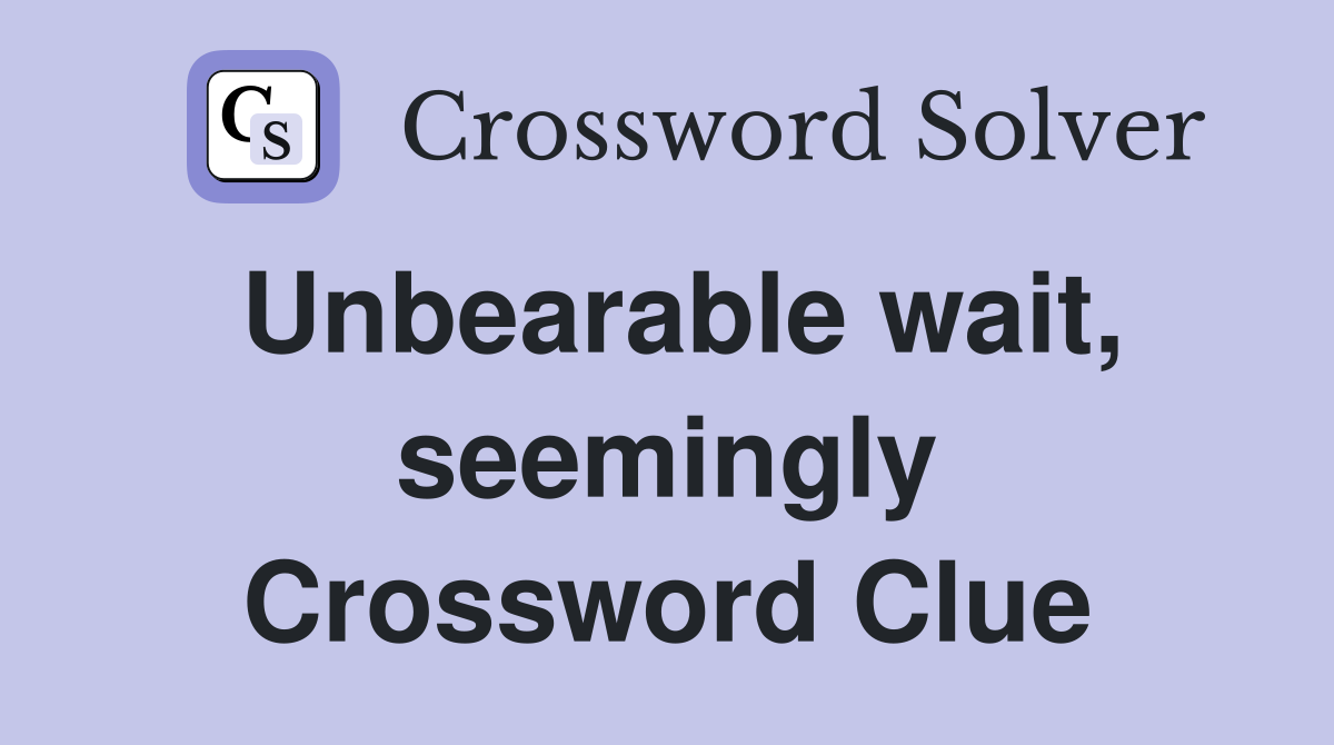 Unbearable wait, seemingly Crossword Clue