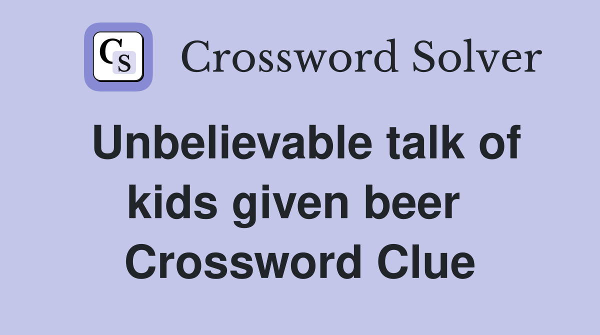 Unbelievable talk of kids given beer  Crossword Clue