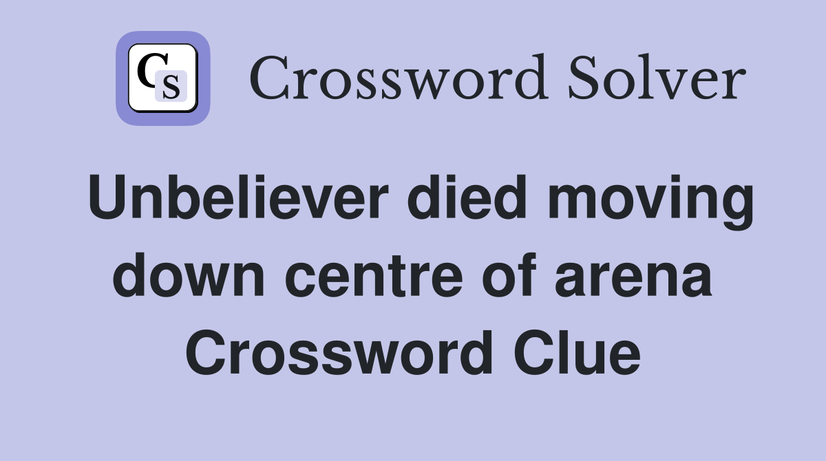 Unbeliever died moving down centre of arena Crossword Clue