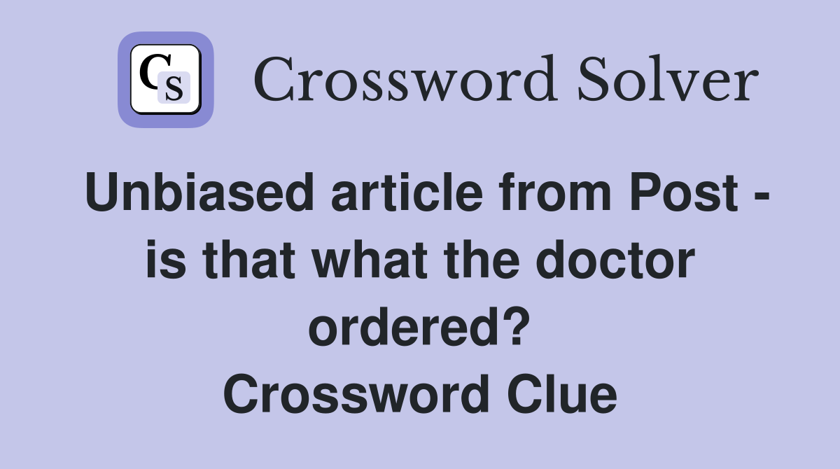 Unbiased article from Post - is that what the doctor ordered? Crossword Clue