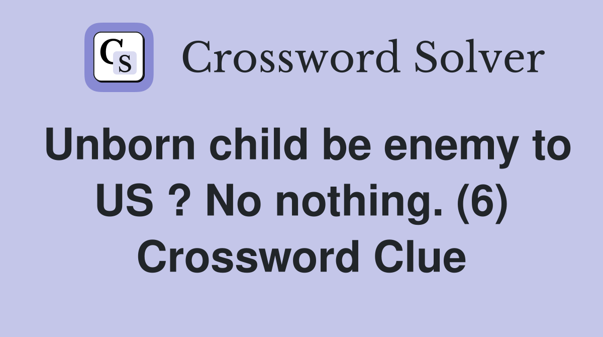 Unborn child be enemy to US ? No nothing. (6) Crossword Clue