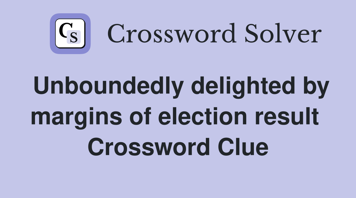 Unboundedly delighted by margins of election result  Crossword Clue