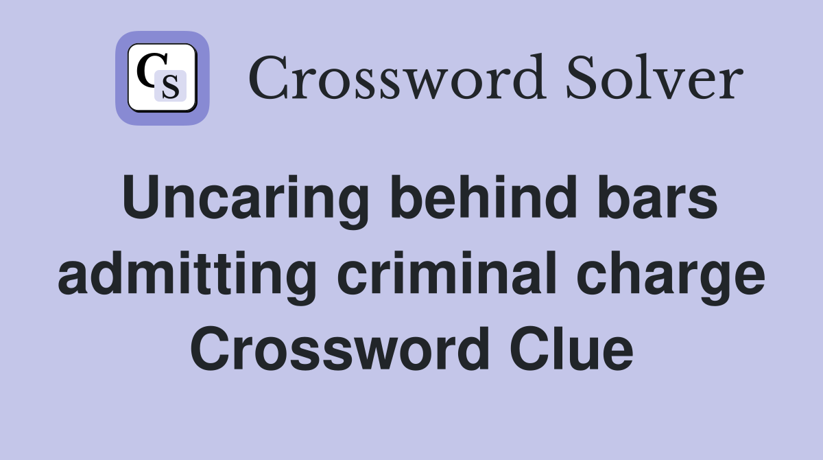 Uncaring behind bars admitting criminal charge Crossword Clue