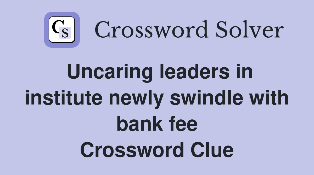Uncaring leaders in institute newly swindle with bank fee Crossword Clue
