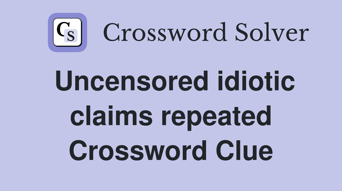 Uncensored idiotic claims repeated Crossword Clue
