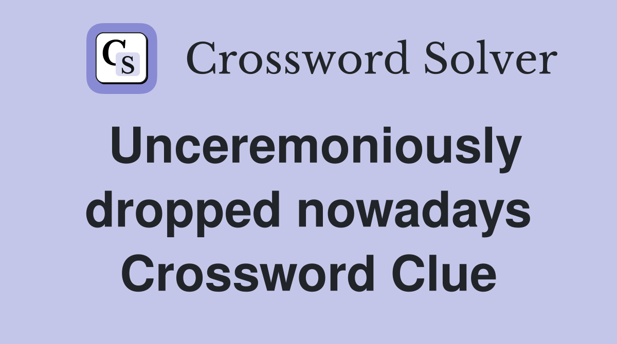 Unceremoniously dropped nowadays Crossword Clue