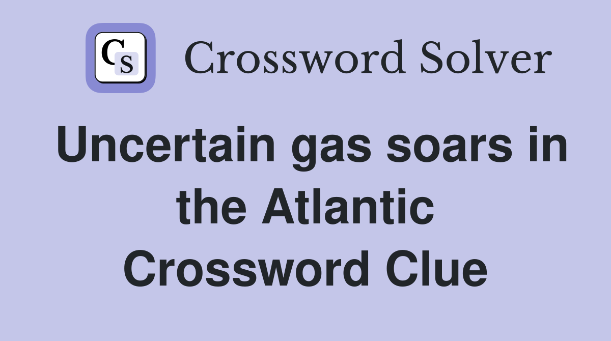 Uncertain gas soars in the Atlantic Crossword Clue