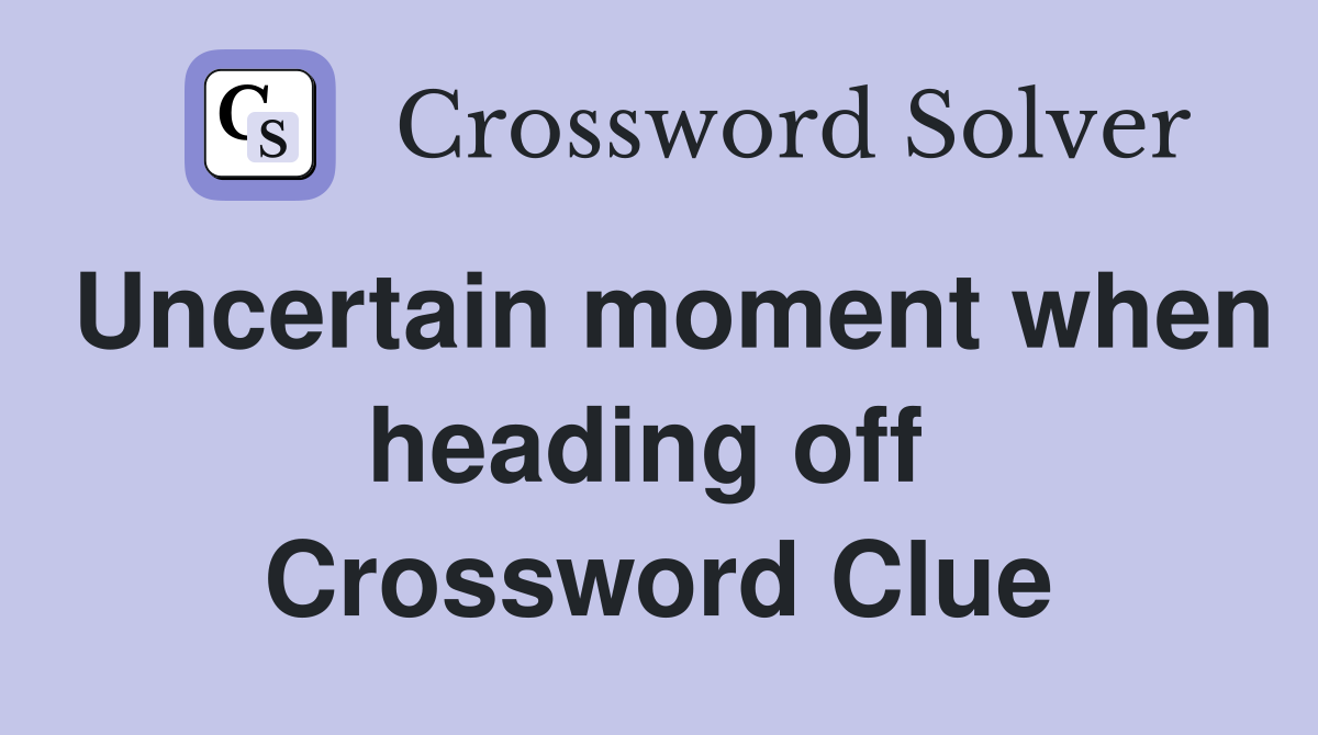 Uncertain moment when heading off  Crossword Clue