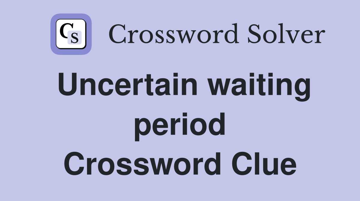 Uncertain waiting period Crossword Clue