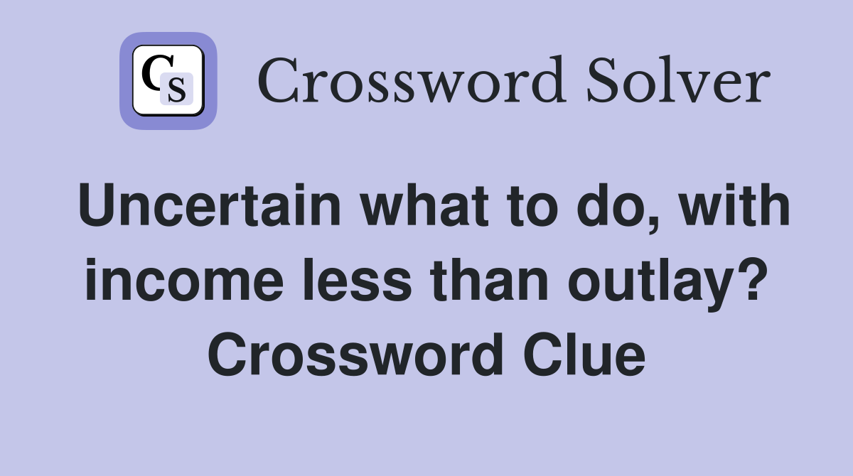 Uncertain what to do, with income less than outlay? Crossword Clue