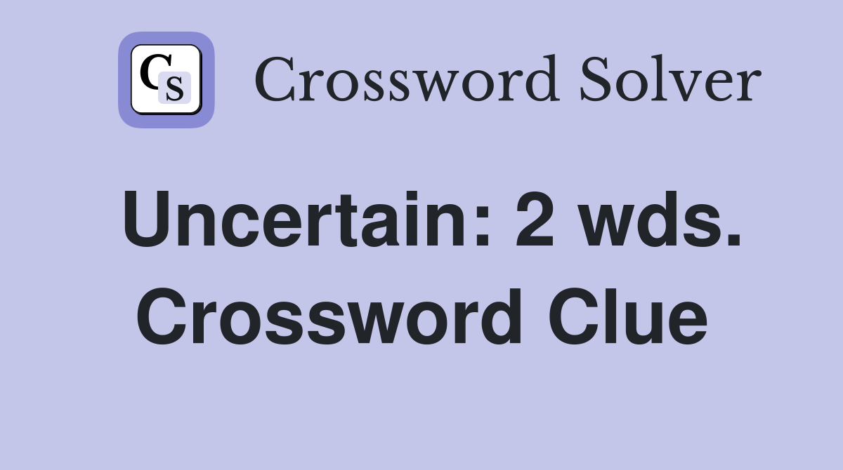 Uncertain: 2 wds. Crossword Clue