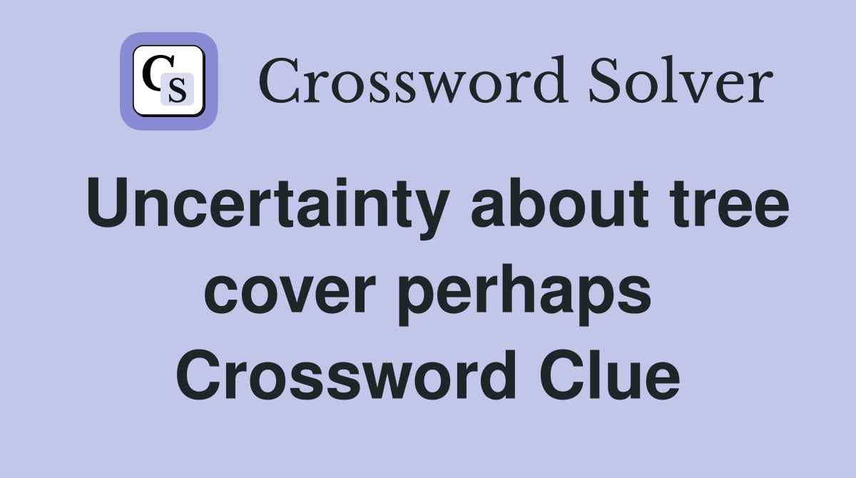 Uncertainty about tree cover perhaps Crossword Clue