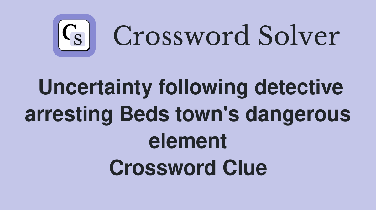 Uncertainty following detective arresting Beds town's dangerous element Crossword Clue