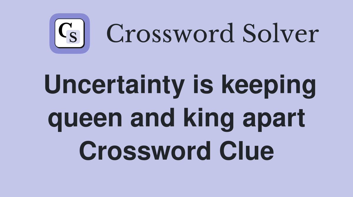 Uncertainty is keeping queen and king apart Crossword Clue