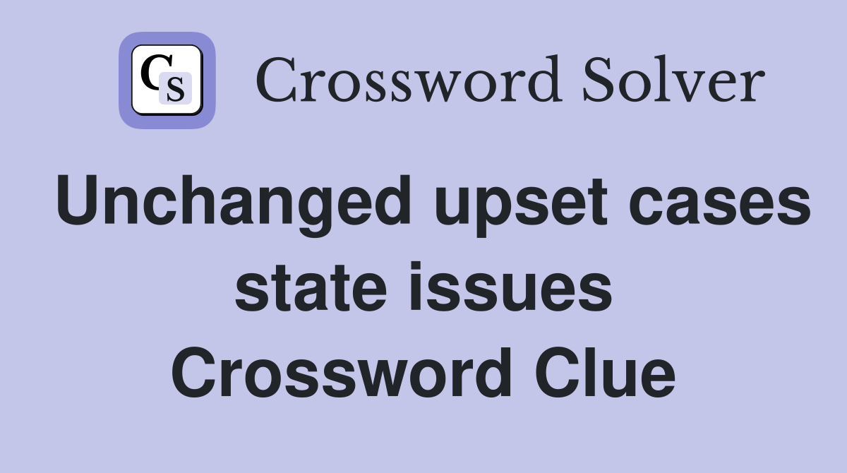 Unchanged upset cases state issues Crossword Clue