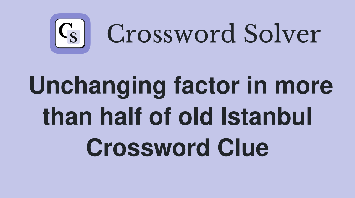 Unchanging factor in more than half of old Istanbul Crossword Clue