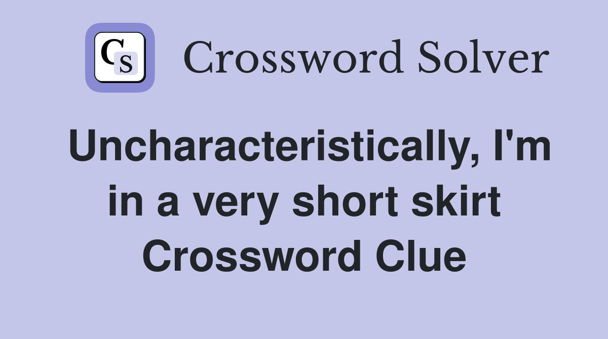 Uncharacteristically, I'm in a very short skirt Crossword Clue