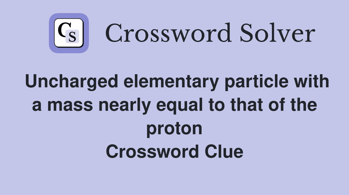 Uncharged elementary particle with a mass nearly equal to that of the proton Crossword Clue