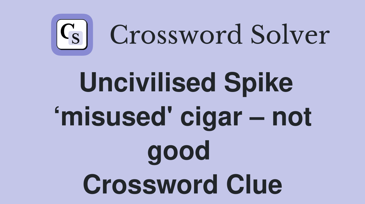 Uncivilised Spike ‘misused' cigar – not good  Crossword Clue