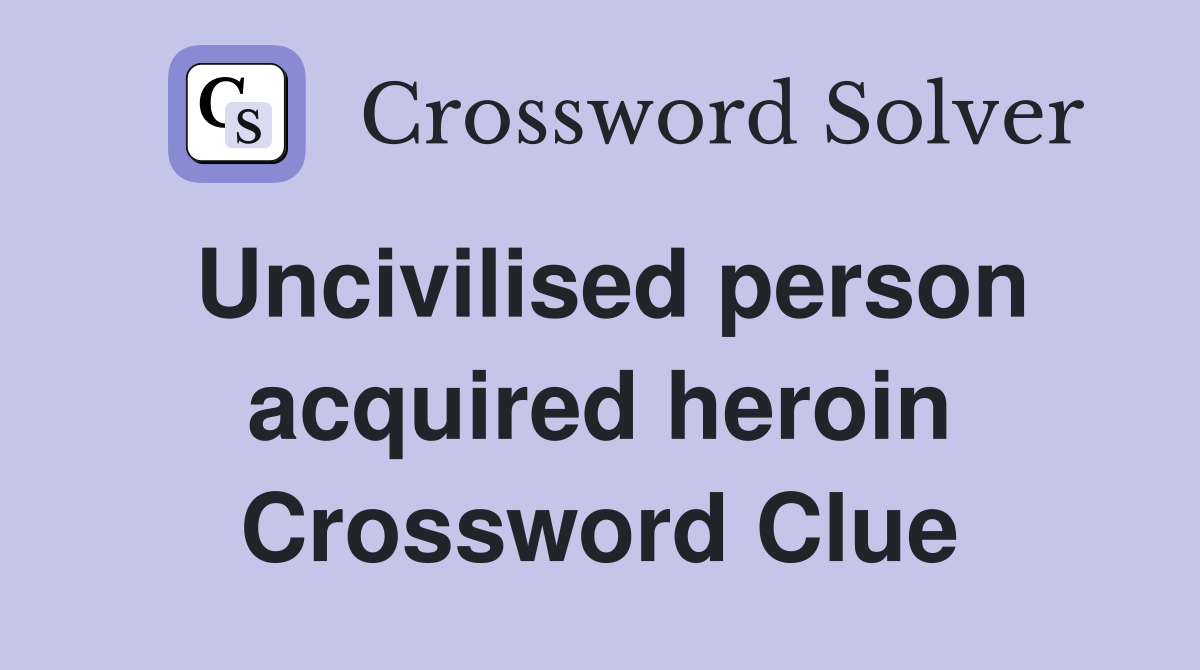 Uncivilised person acquired heroin Crossword Clue