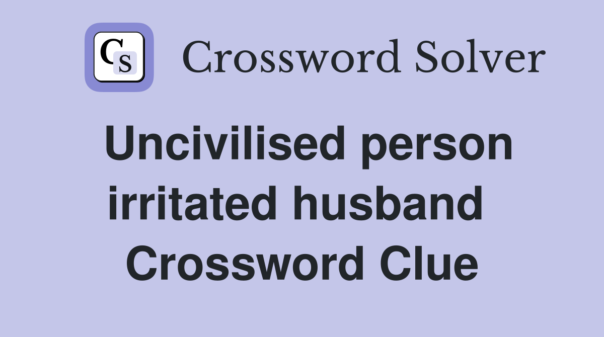 Uncivilised person irritated husband  Crossword Clue