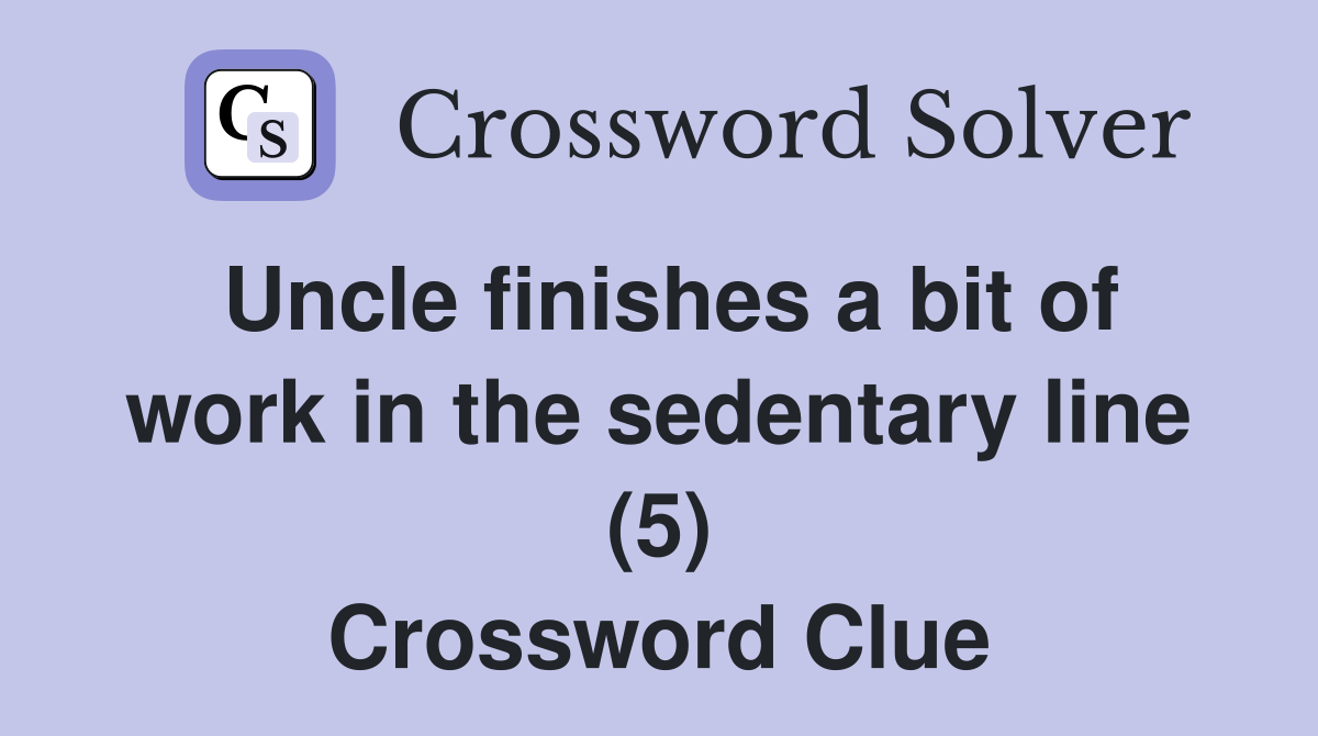 Uncle finishes a bit of work in the sedentary line (5) Crossword Clue