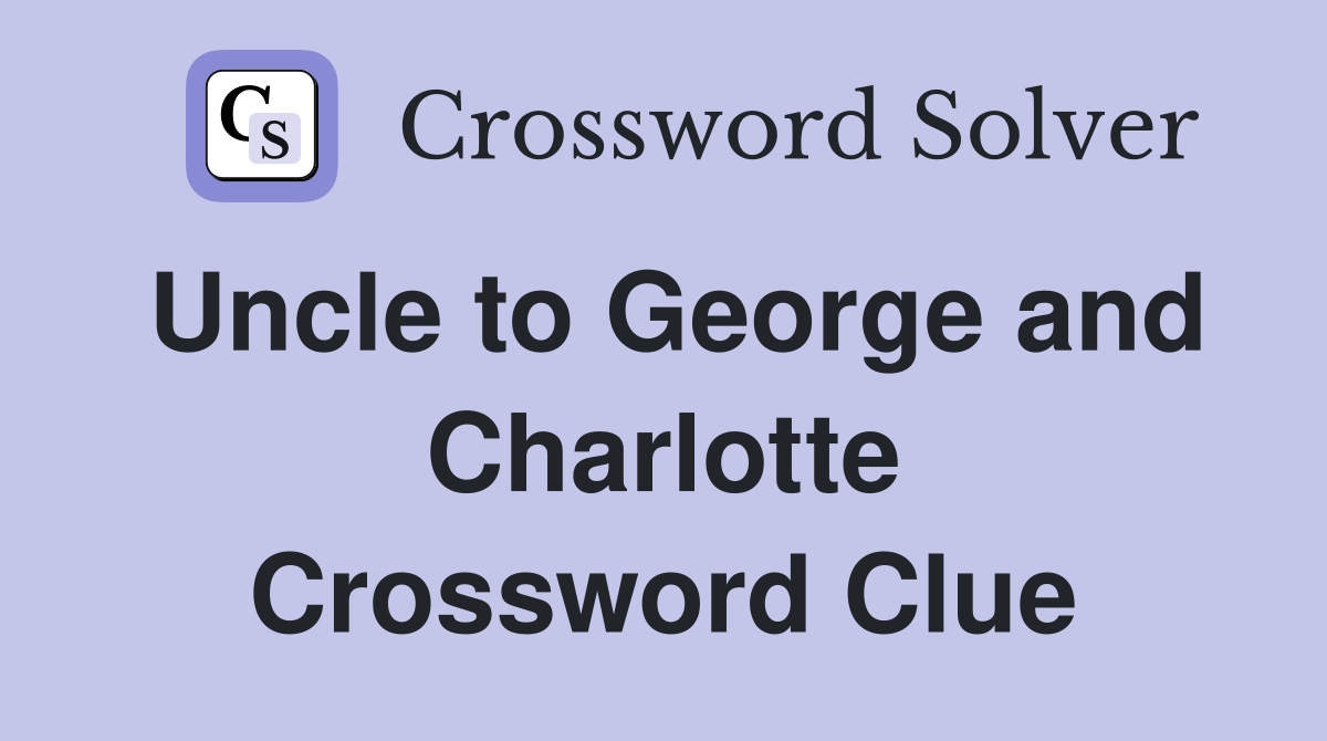 Uncle to George and Charlotte Crossword Clue