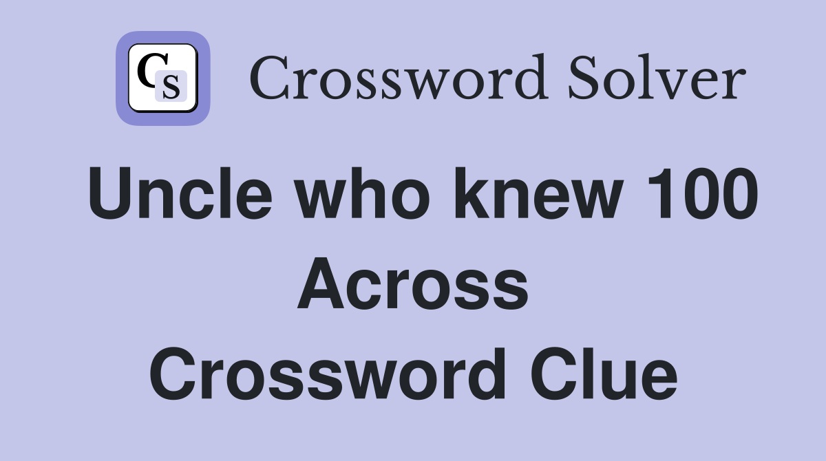Uncle who knew 100 Across Crossword Clue