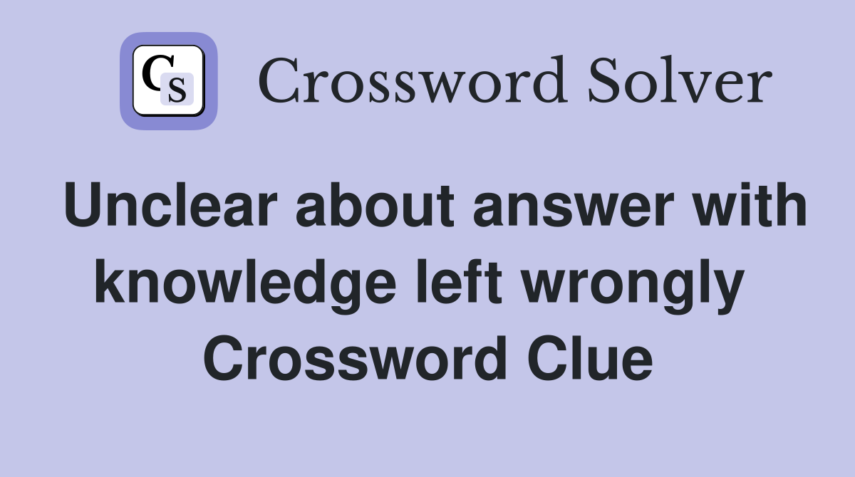 Unclear about answer with knowledge left wrongly  Crossword Clue