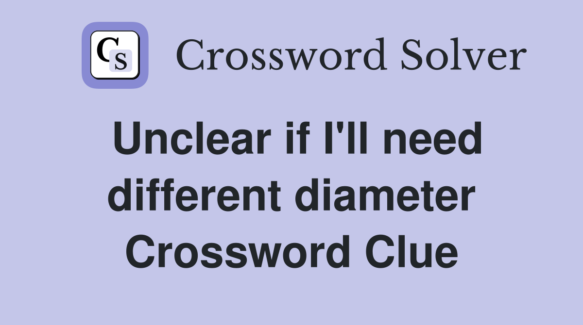 Unclear if I'll need different diameter Crossword Clue