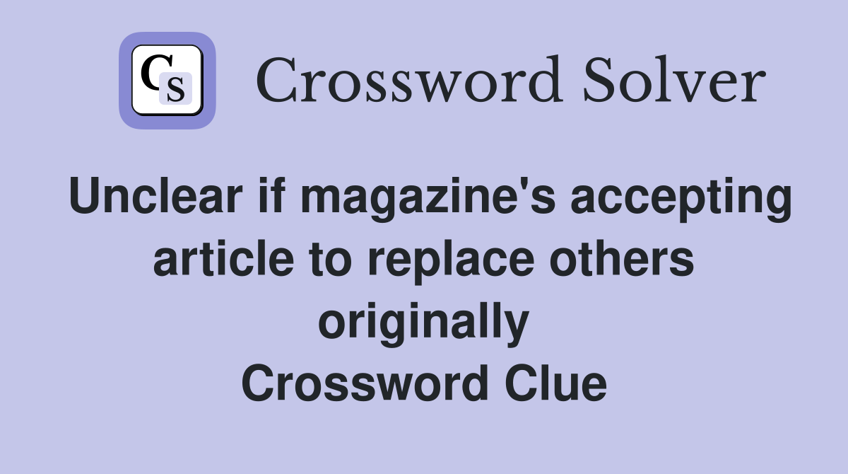 Unclear if magazine's accepting article to replace others originally Crossword Clue