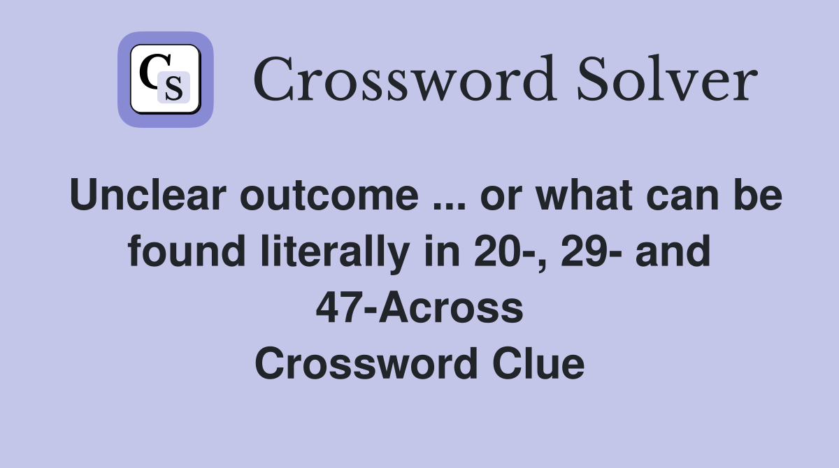 Unclear outcome ... or what can be found literally in 20-, 29- and 47-Across Crossword Clue