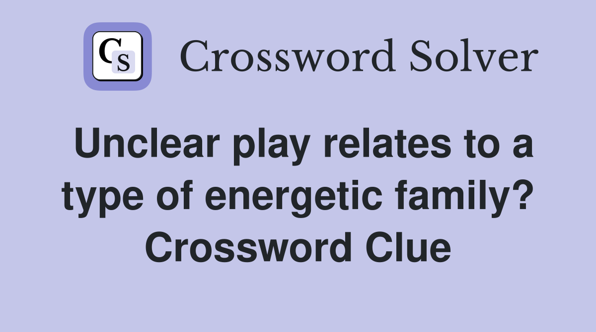 Unclear play relates to a type of energetic family? Crossword Clue