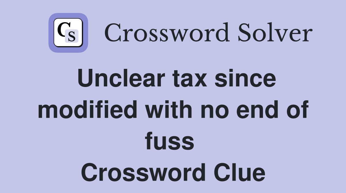 Unclear tax since modified with no end of fuss  Crossword Clue
