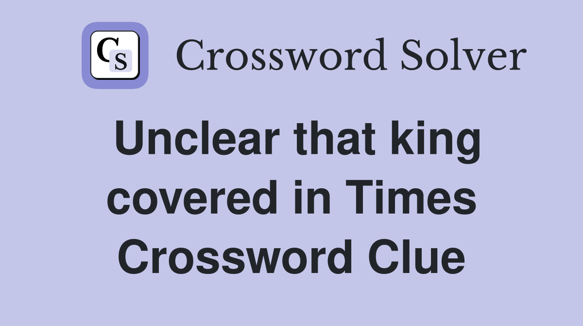 Unclear that king covered in Times Crossword Clue