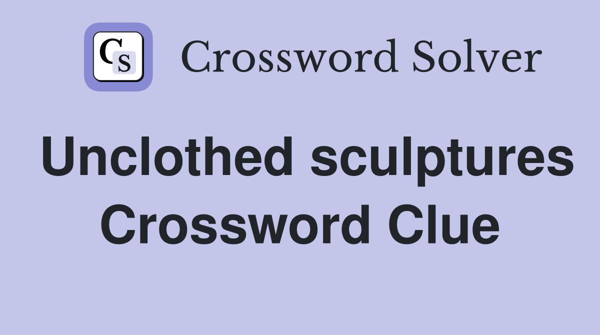 Unclothed sculptures Crossword Clue
