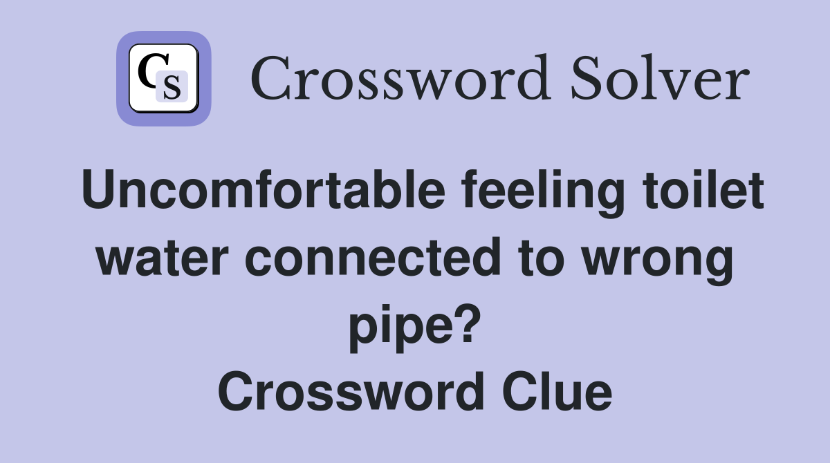Uncomfortable feeling toilet water connected to wrong pipe? Crossword Clue
