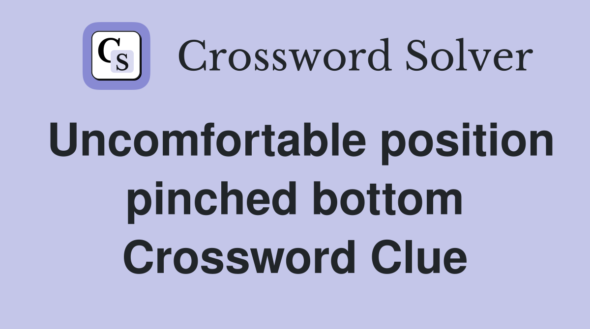 Uncomfortable position pinched bottom Crossword Clue