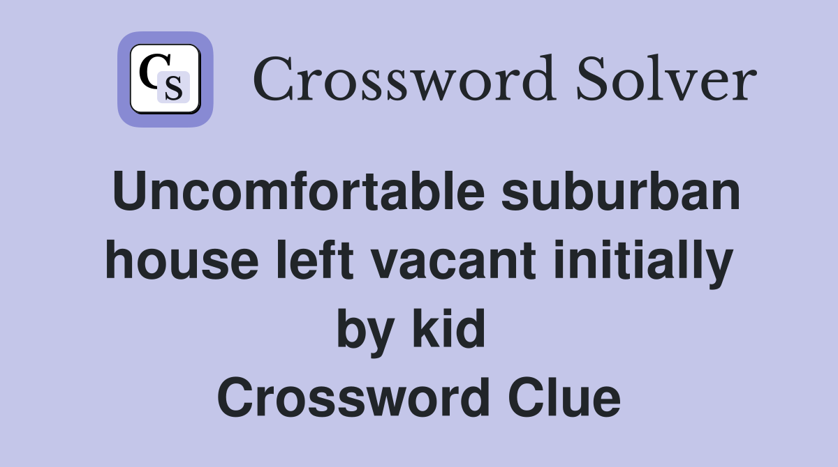 Uncomfortable suburban house left vacant initially by kid  Crossword Clue