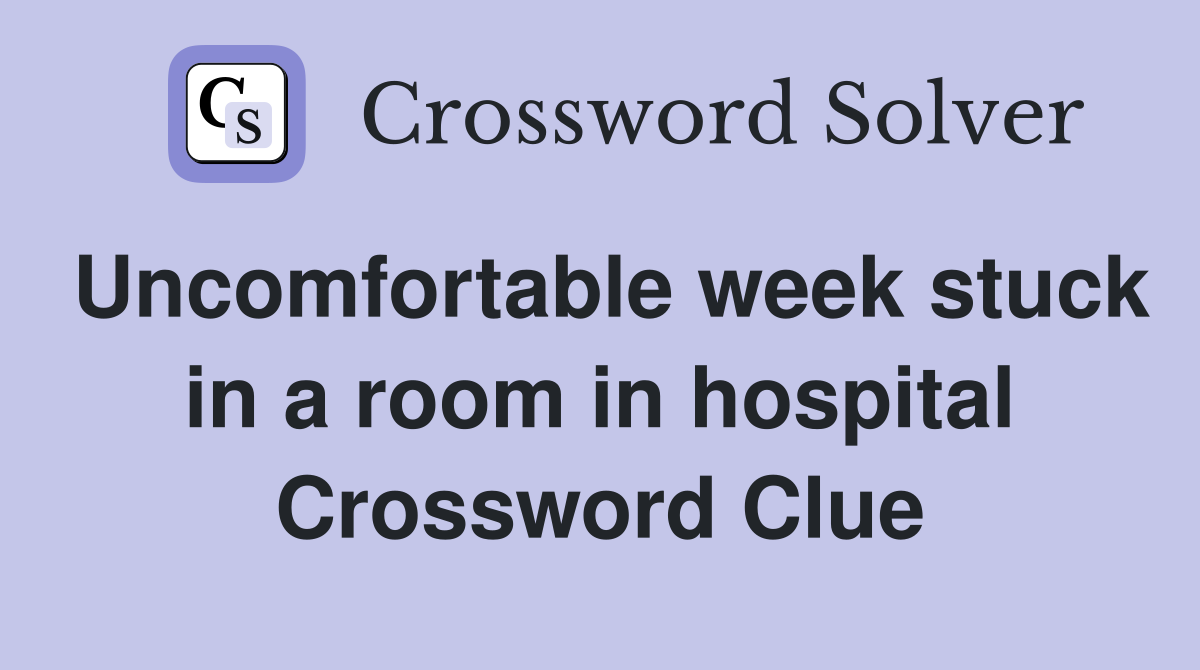 Uncomfortable week stuck in a room in hospital Crossword Clue