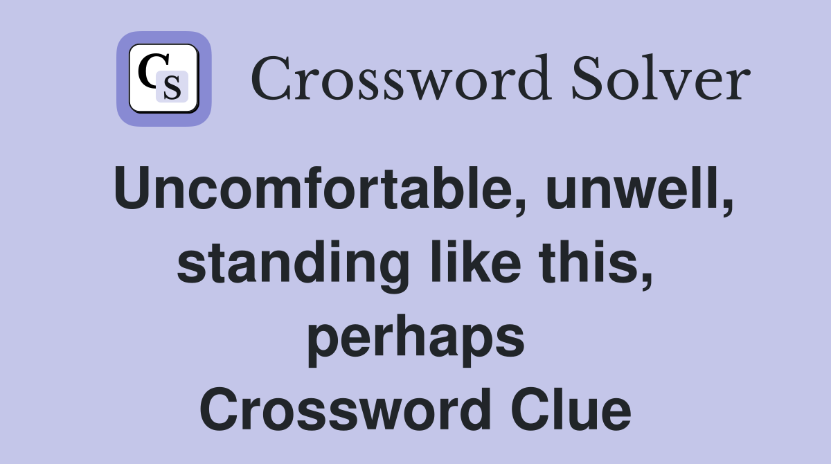 Uncomfortable, unwell, standing like this, perhaps Crossword Clue