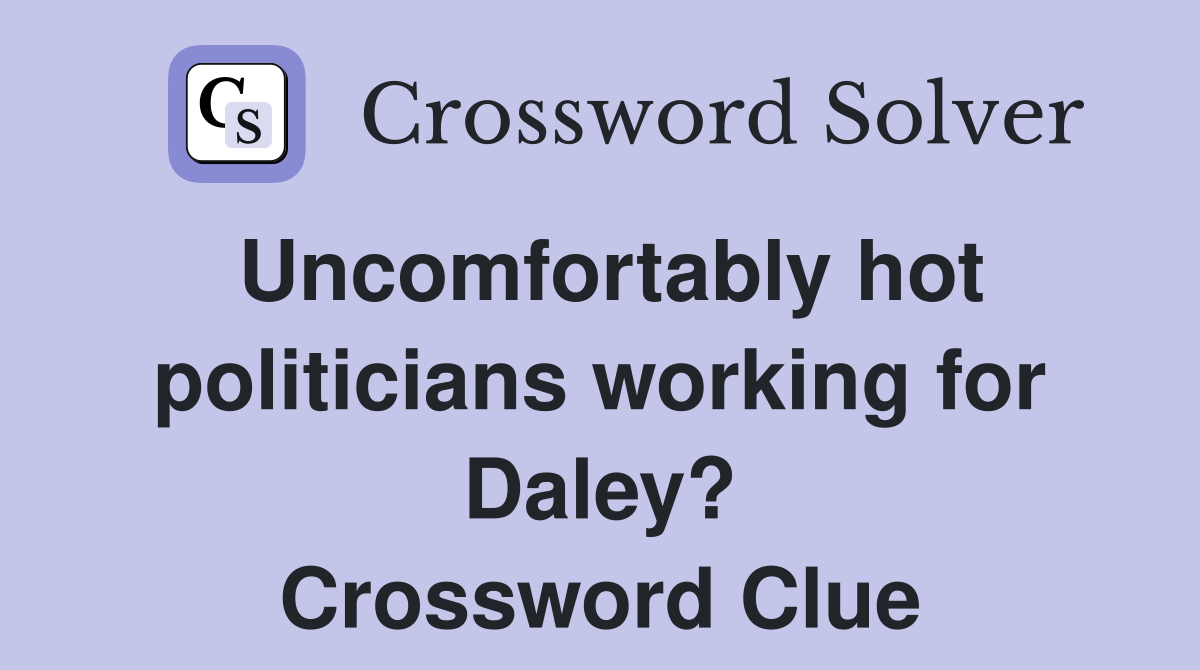 Uncomfortably hot politicians working for Daley? Crossword Clue