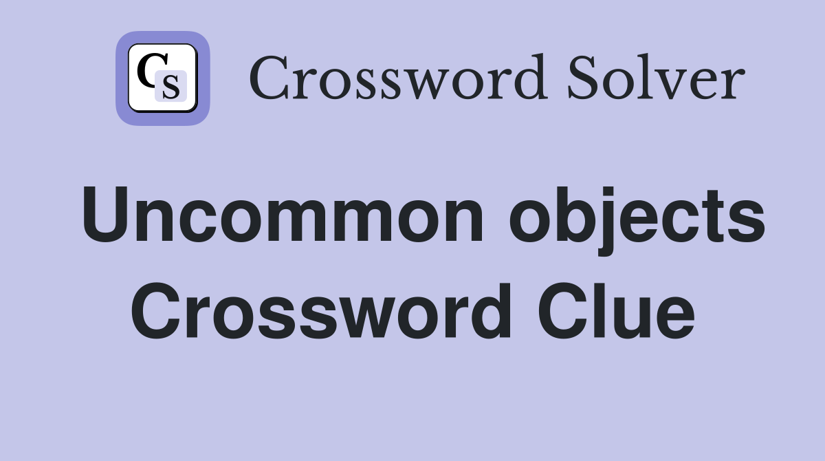 Uncommon objects Crossword Clue